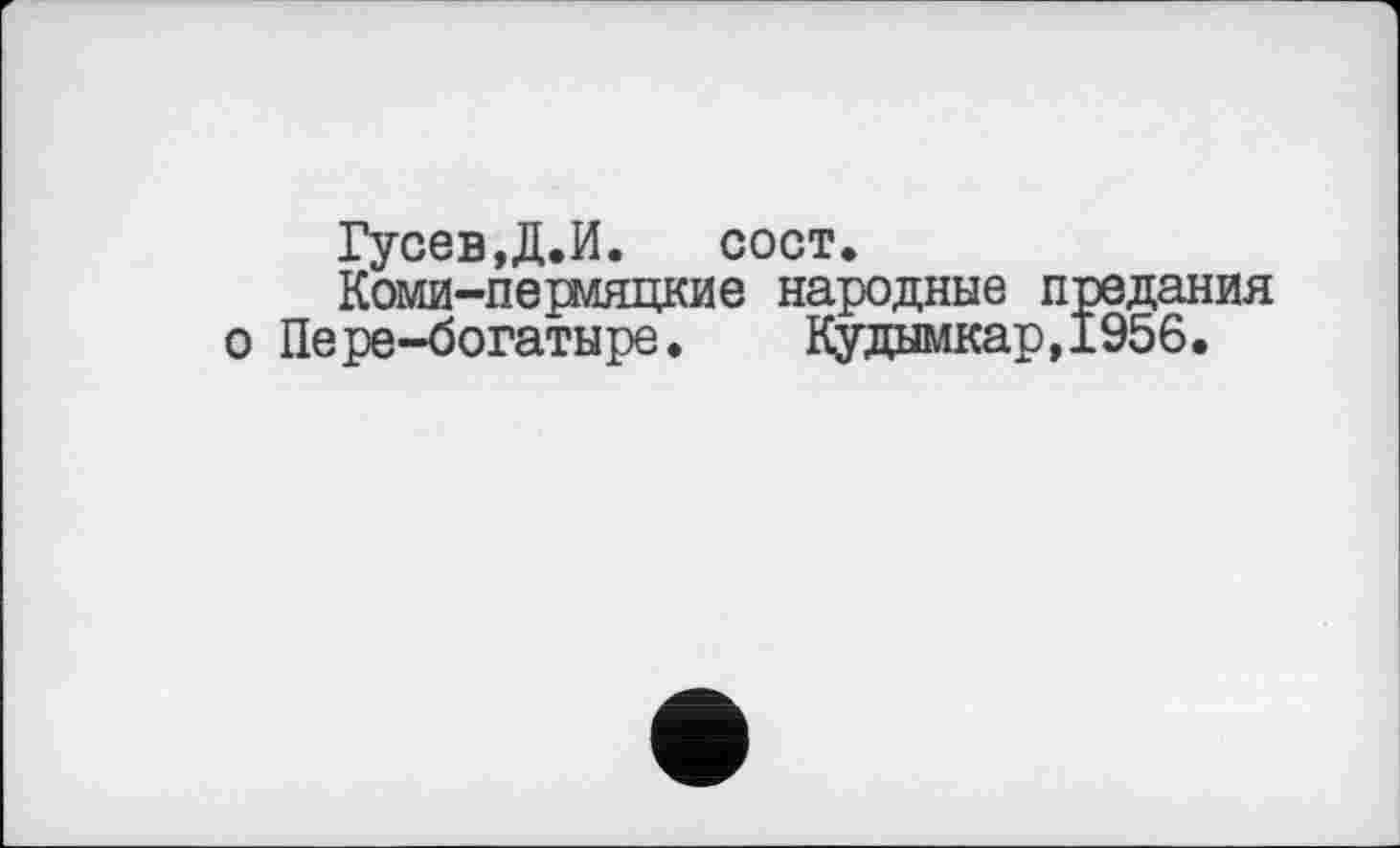 ﻿Гусев,Д.И. сост.
Коми-пермяцкие народные предания о Пере-богатыре. Кудымкар,1956.